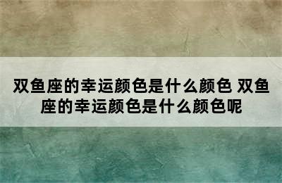 双鱼座的幸运颜色是什么颜色 双鱼座的幸运颜色是什么颜色呢